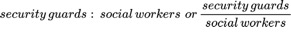{"font":{"size":11,"family":"Arial","color":"#000000"},"backgroundColorModified":null,"type":"$$","id":"7","aid":null,"backgroundColor":"#ffffff","code":"$$security\\,guards:\\,social\\,workers\\,\\,or\\,\\frac{security\\,guards}{social\\,workers}$$","ts":1630263320195,"cs":"xnXvwuQqoHzaHyESZbKIvQ==","size":{"width":388,"height":36}}