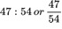 {"backgroundColorModified":false,"id":"8","code":"$$47:54\\,or\\,\\frac{47}{54}$$","backgroundColor":"#ffffff","type":"$$","font":{"color":"#000000","size":11,"family":"Arial"},"aid":null,"ts":1630265766573,"cs":"kLLV3wr05yyR7qL1I5XYJA==","size":{"width":92,"height":34}}